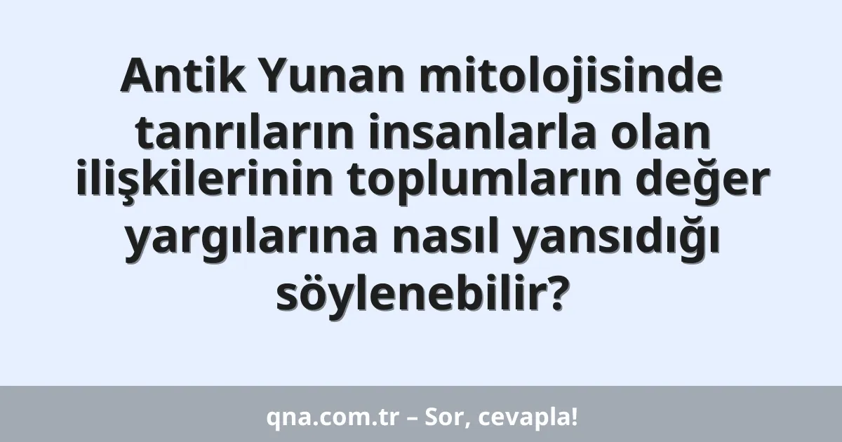 Antik Yunan mitolojisinde tanrıların insanlarla olan ilişkilerinin toplumların değer yargılarına nasıl yansıdığı söylenebilir?