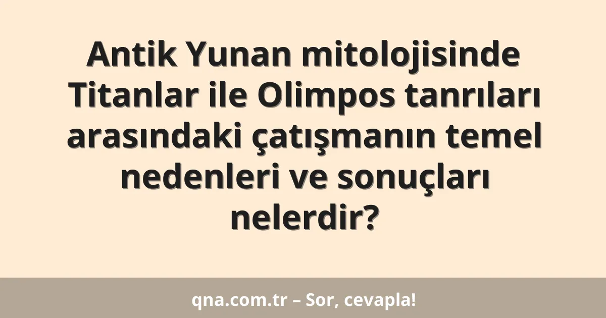 Antik Yunan mitolojisinde Titanlar ile Olimpos tanrıları arasındaki çatışmanın temel nedenleri ve sonuçları nelerdir?