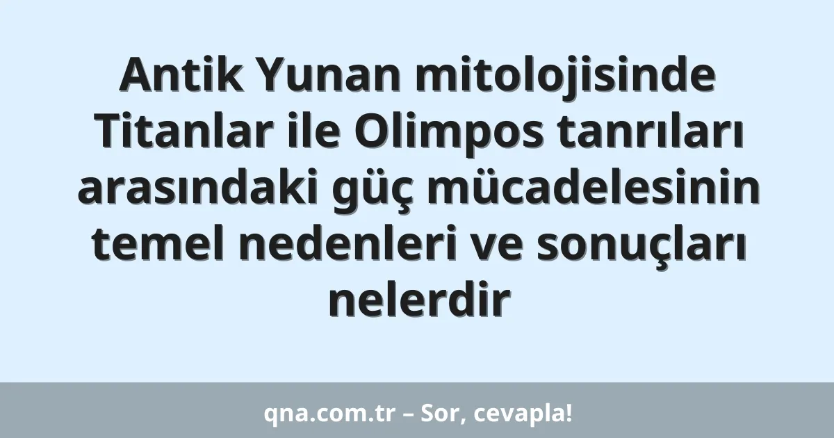 Antik Yunan mitolojisinde Titanlar ile Olimpos tanrıları arasındaki güç mücadelesinin temel nedenleri ve sonuçları nelerdir