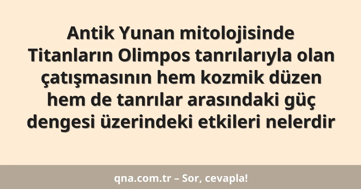 Antik Yunan mitolojisinde Titanların Olimpos tanrılarıyla olan çatışmasının hem kozmik düzen hem de tanrılar arasındaki güç dengesi üzerindeki etkileri nelerdir