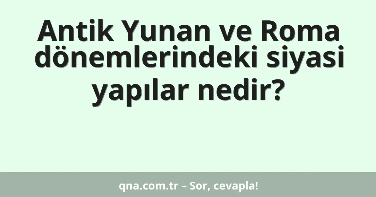 Antik Yunan ve Roma dönemlerindeki siyasi yapılar nedir?