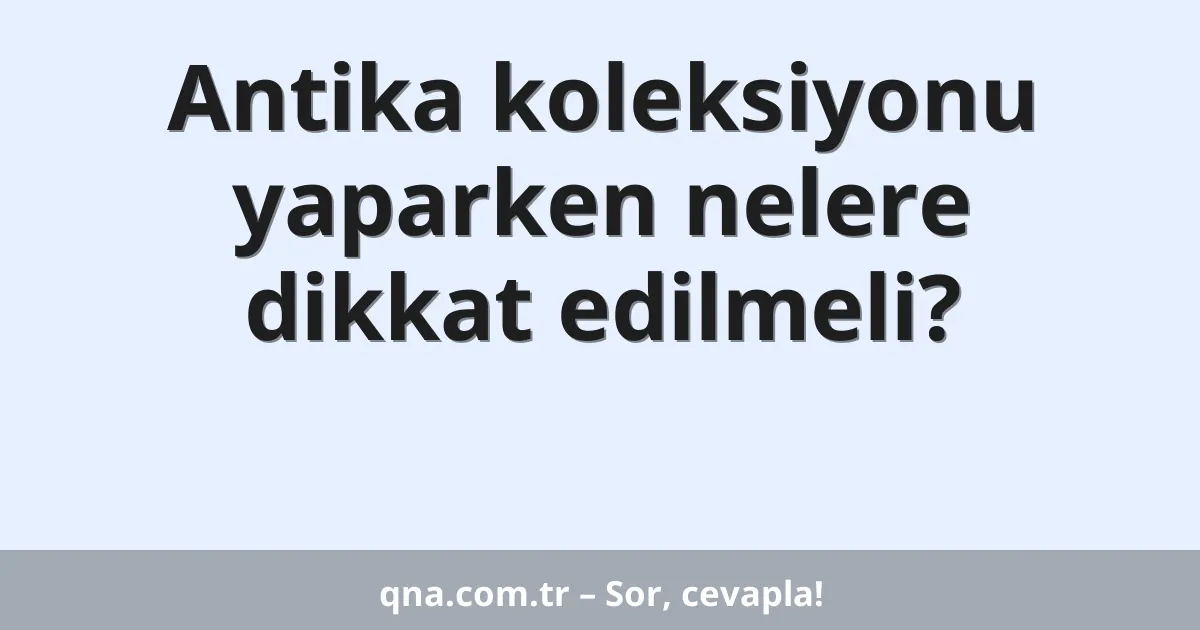 Antika koleksiyonu yaparken nelere dikkat edilmeli?