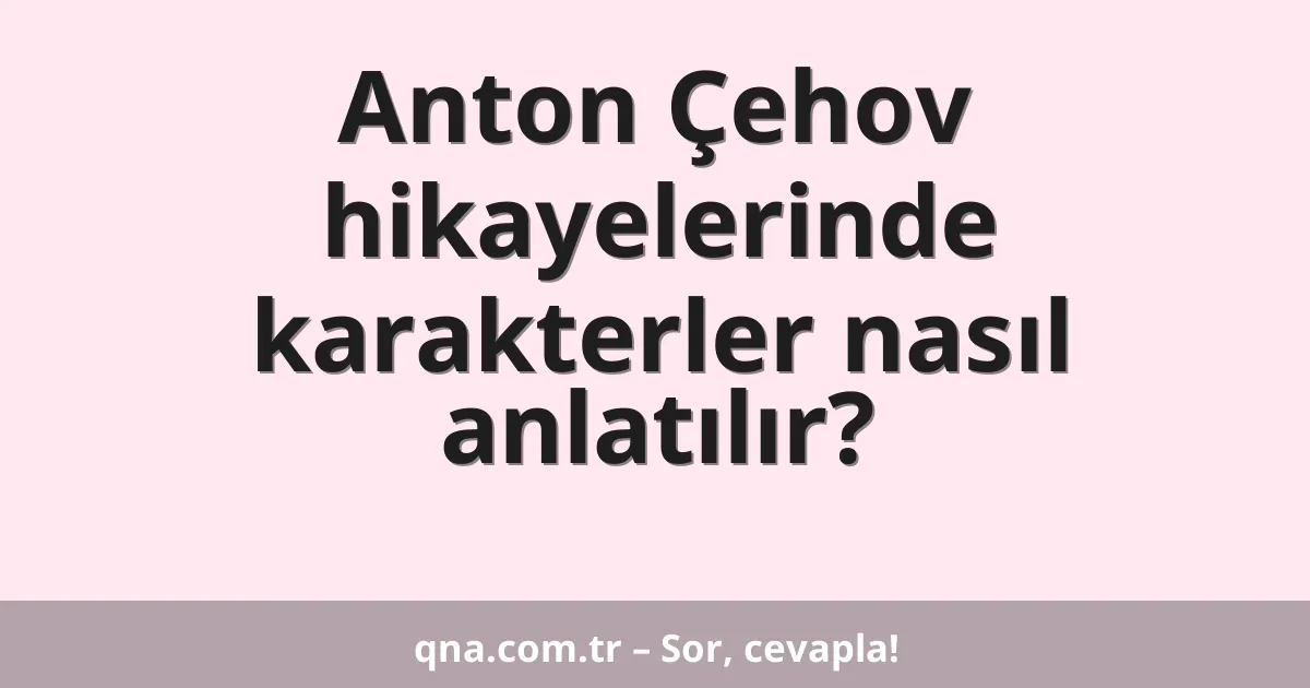Anton Çehov hikayelerinde karakterler nasıl anlatılır?