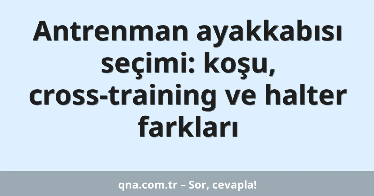 Antrenman ayakkabısı seçimi: koşu, cross-training ve halter farkları
