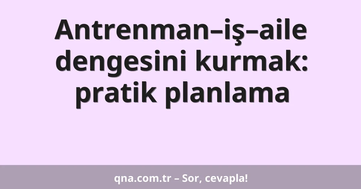 Antrenman–iş–aile dengesini kurmak: pratik planlama