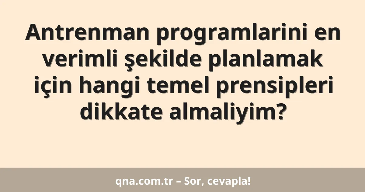 Antrenman programlarini en verimli şekilde planlamak için hangi temel prensipleri dikkate almaliyim?