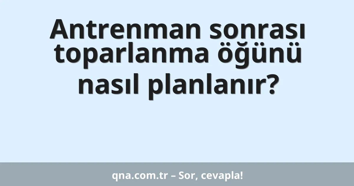 Antrenman sonrası toparlanma öğünü nasıl planlanır?