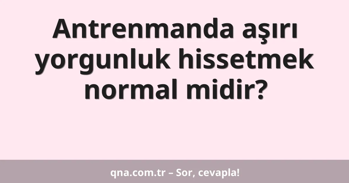 Antrenmanda aşırı yorgunluk hissetmek normal midir?