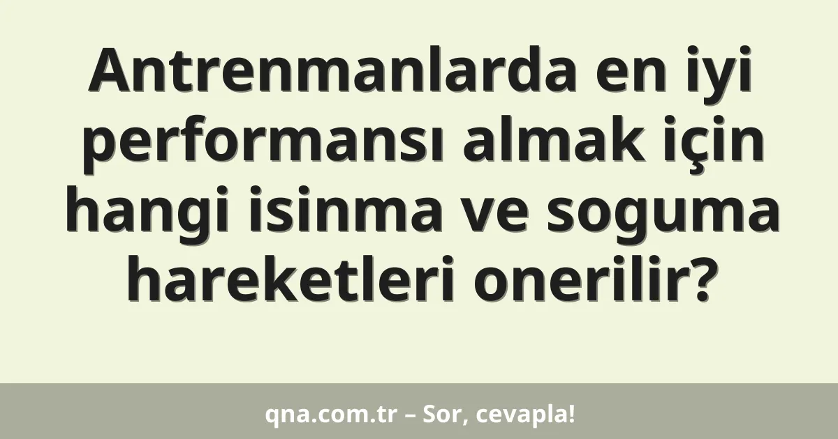 Antrenmanlarda en iyi performansı almak için hangi isinma ve soguma hareketleri onerilir?