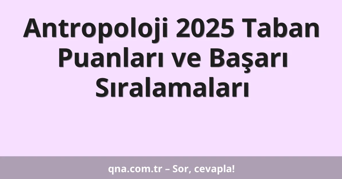Antropoloji 2025 Taban Puanları ve Başarı Sıralamaları