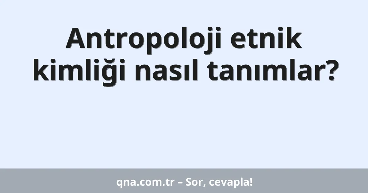 Antropoloji etnik kimliği nasıl tanımlar?