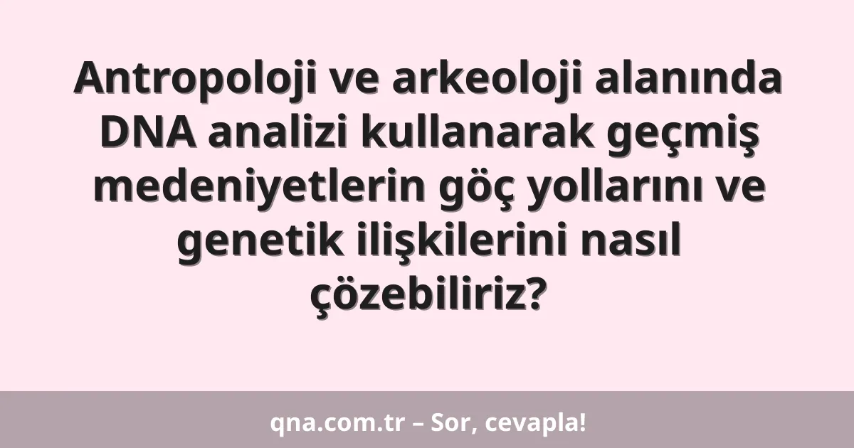 Antropoloji ve arkeoloji alanında DNA analizi kullanarak geçmiş medeniyetlerin göç yollarını ve genetik ilişkilerini nasıl çözebiliriz?
