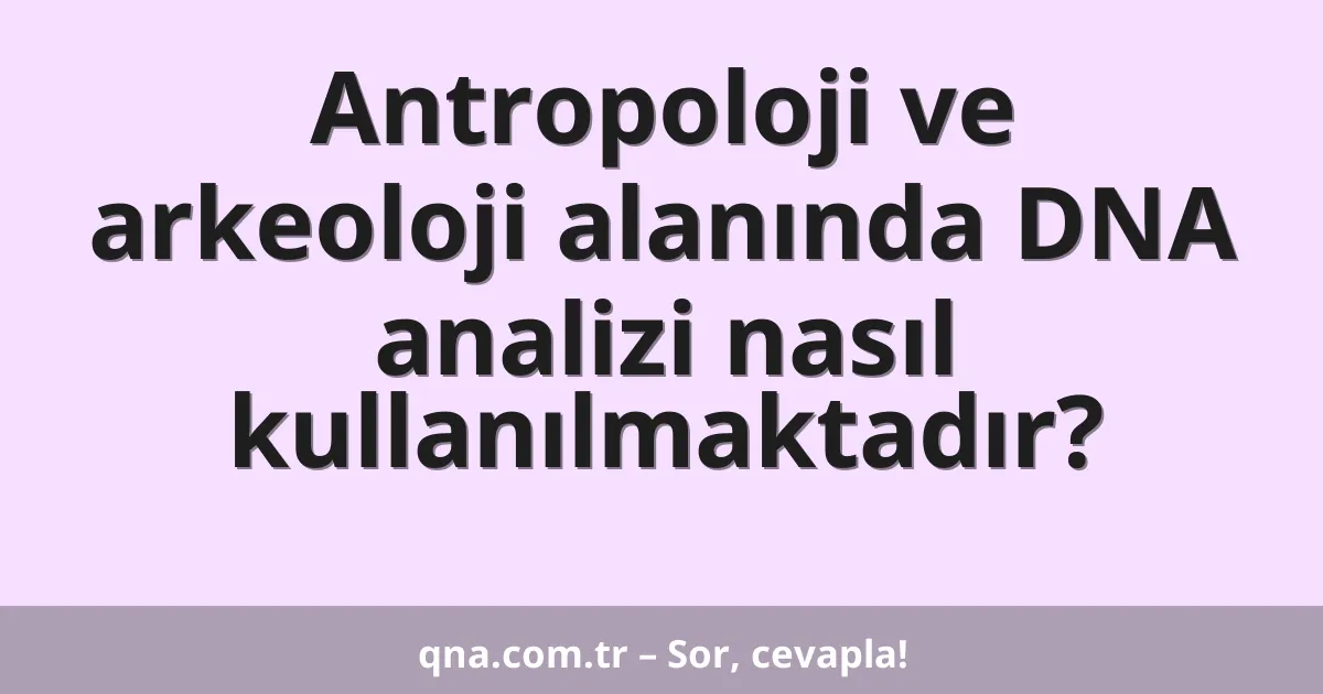 Antropoloji ve arkeoloji alanında DNA analizi nasıl kullanılmaktadır?