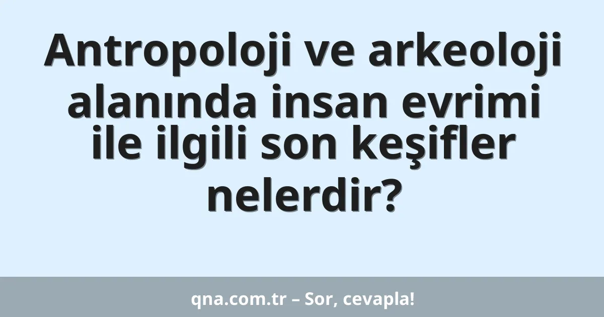 Antropoloji ve arkeoloji alanında insan evrimi ile ilgili son keşifler nelerdir?