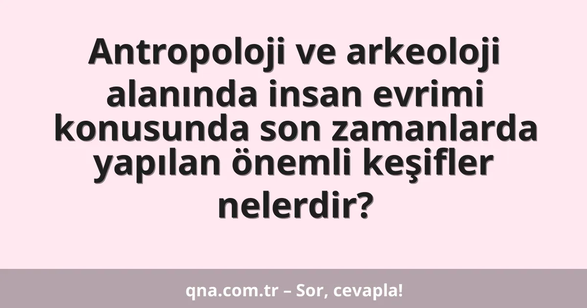 Antropoloji ve arkeoloji alanında insan evrimi konusunda son zamanlarda yapılan önemli keşifler nelerdir?