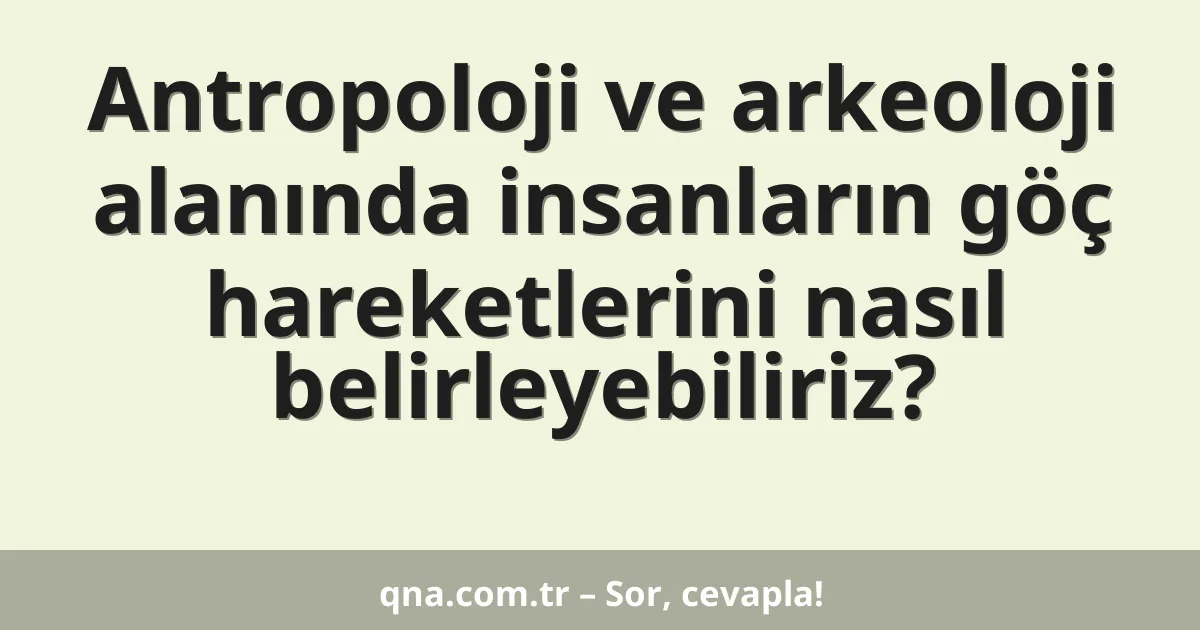 Antropoloji ve arkeoloji alanında insanların göç hareketlerini nasıl belirleyebiliriz?