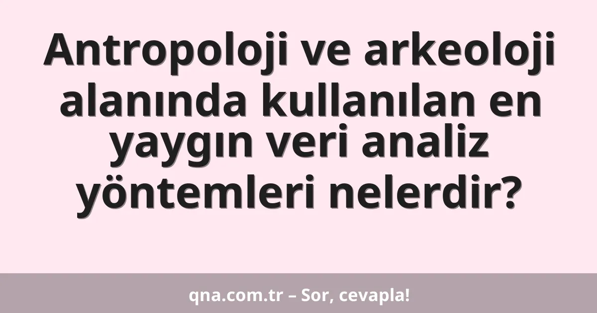 Antropoloji ve arkeoloji alanında kullanılan en yaygın veri analiz yöntemleri nelerdir?