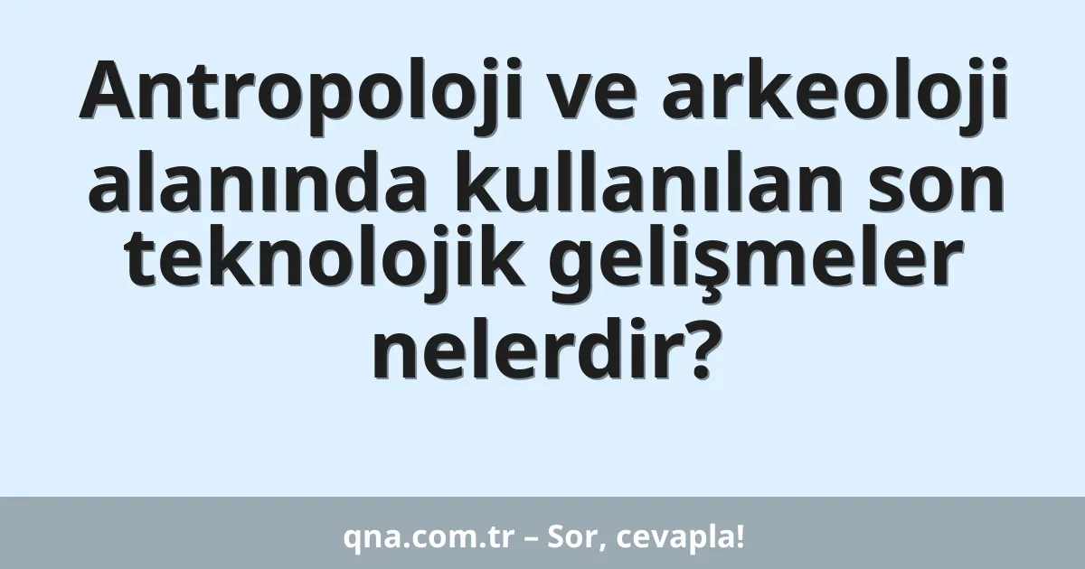 Antropoloji ve arkeoloji alanında kullanılan son teknolojik gelişmeler nelerdir?