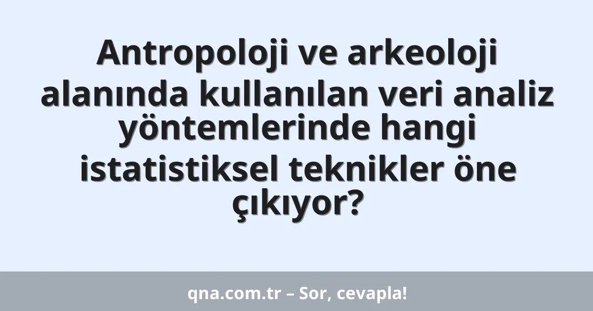 Antropoloji ve arkeoloji alanında kullanılan veri analiz yöntemlerinde hangi istatistiksel teknikler öne çıkıyor?