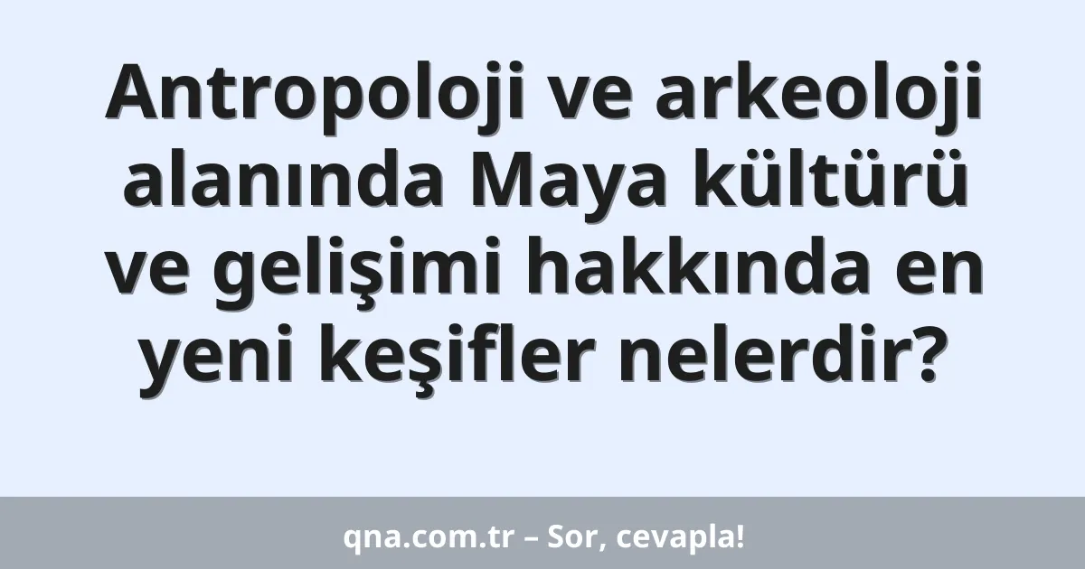 Antropoloji ve arkeoloji alanında Maya kültürü ve gelişimi hakkında en yeni keşifler nelerdir?