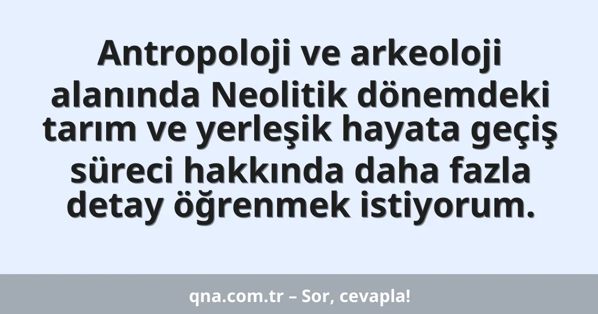 Antropoloji ve arkeoloji alanında Neolitik dönemdeki tarım ve yerleşik hayata geçiş süreci hakkında daha fazla detay öğrenmek istiyorum.