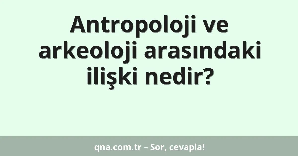 Antropoloji ve arkeoloji arasındaki ilişki nedir?