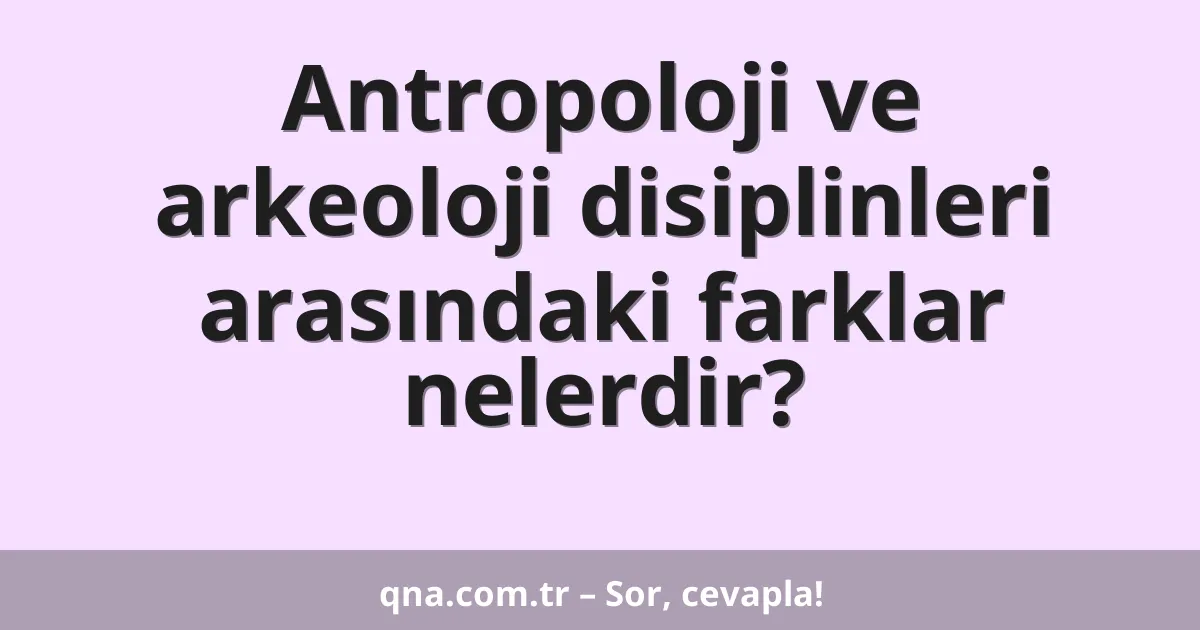 Antropoloji ve arkeoloji disiplinleri arasındaki farklar nelerdir?