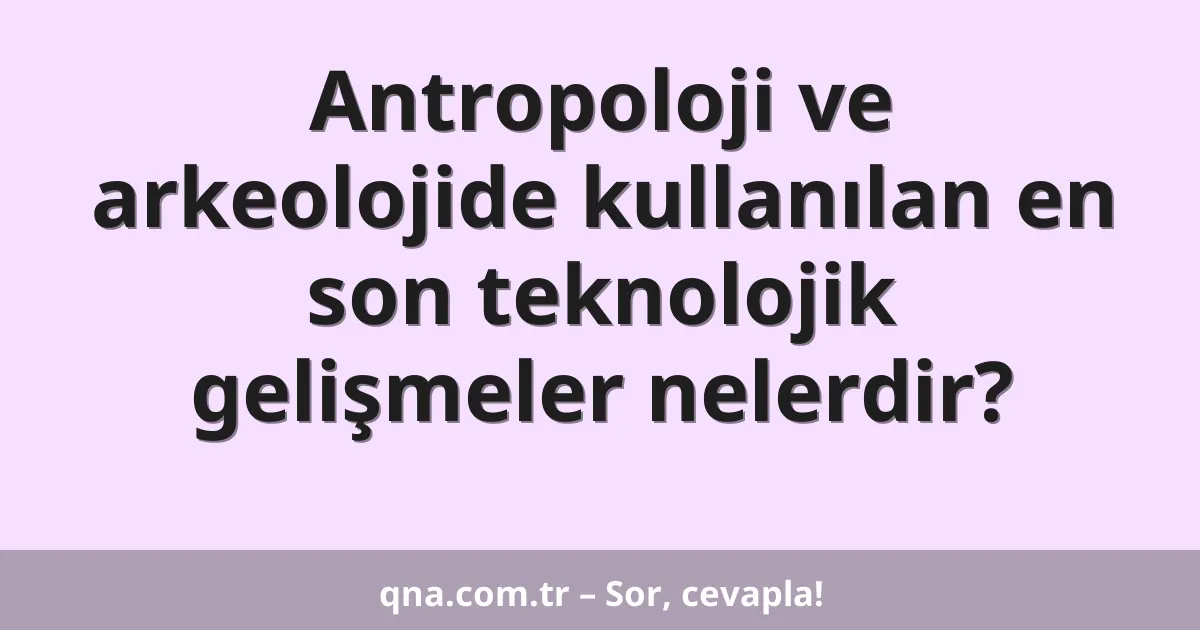 Antropoloji ve arkeolojide kullanılan en son teknolojik gelişmeler nelerdir?