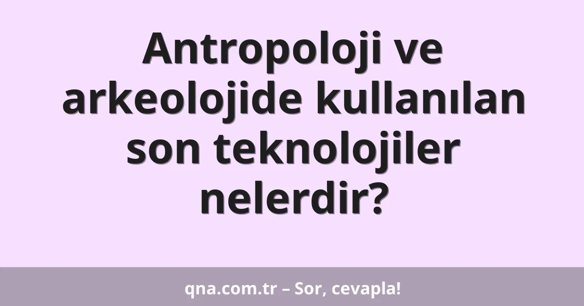 Antropoloji ve arkeolojide kullanılan son teknolojiler nelerdir?