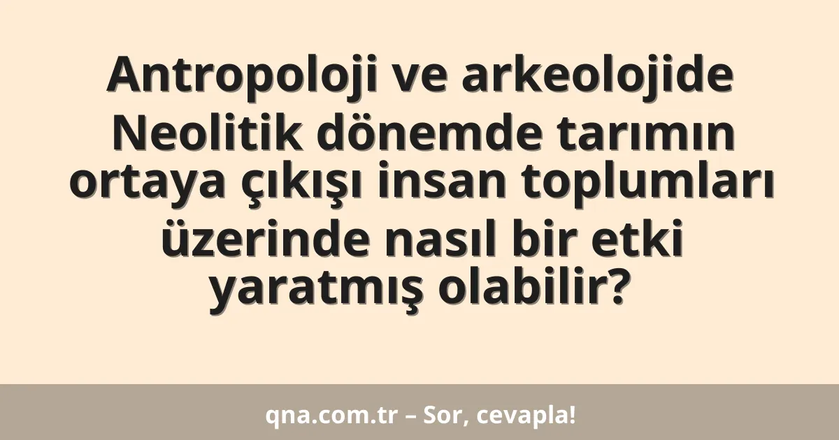 Antropoloji ve arkeolojide Neolitik dönemde tarımın ortaya çıkışı insan toplumları üzerinde nasıl bir etki yaratmış olabilir?