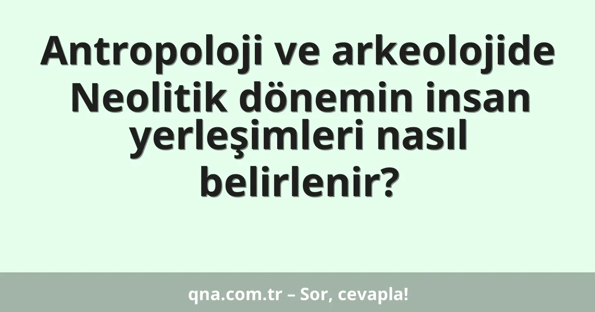 Antropoloji ve arkeolojide Neolitik dönemin insan yerleşimleri nasıl belirlenir?