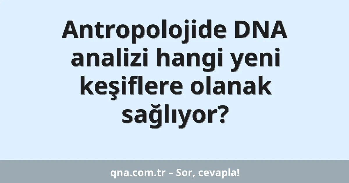 Antropolojide DNA analizi hangi yeni keşiflere olanak sağlıyor?