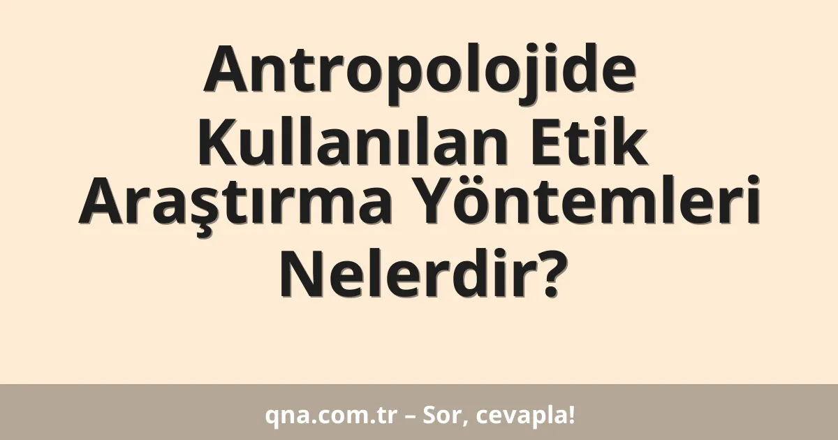 Antropolojide Kullanılan Etik Araştırma Yöntemleri Nelerdir?