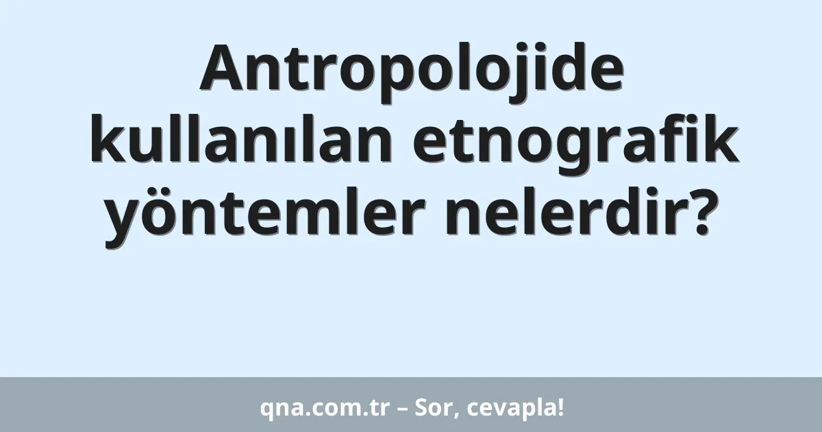 Antropolojide kullanılan etnografik yöntemler nelerdir?