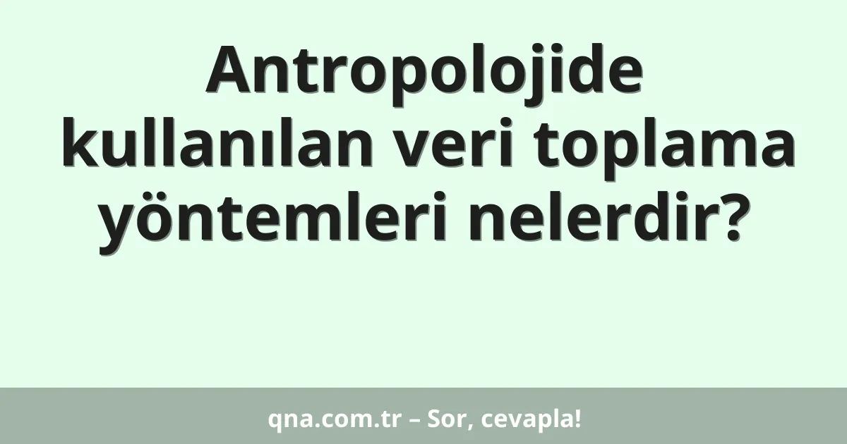 Antropolojide kullanılan veri toplama yöntemleri nelerdir?