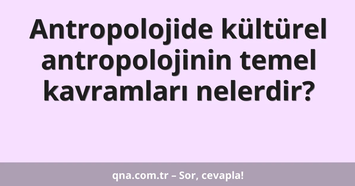 Antropolojide kültürel antropolojinin temel kavramları nelerdir?