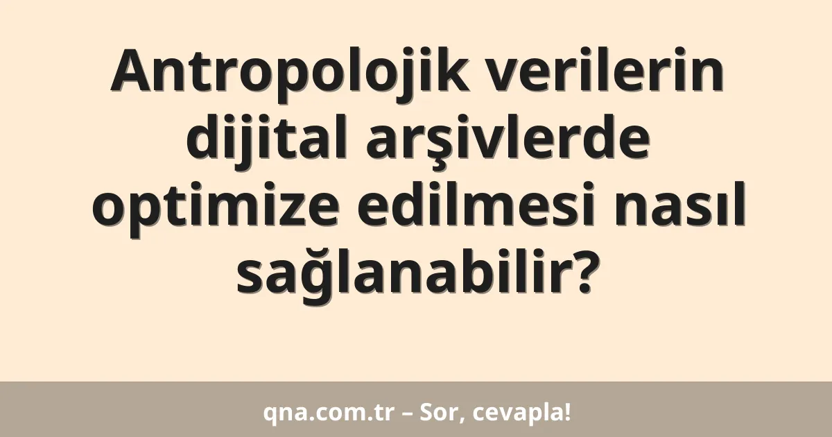 Antropolojik verilerin dijital arşivlerde optimize edilmesi nasıl sağlanabilir?