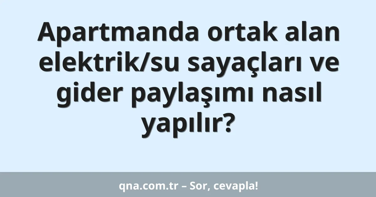 Apartmanda ortak alan elektrik/su sayaçları ve gider paylaşımı nasıl yapılır?
