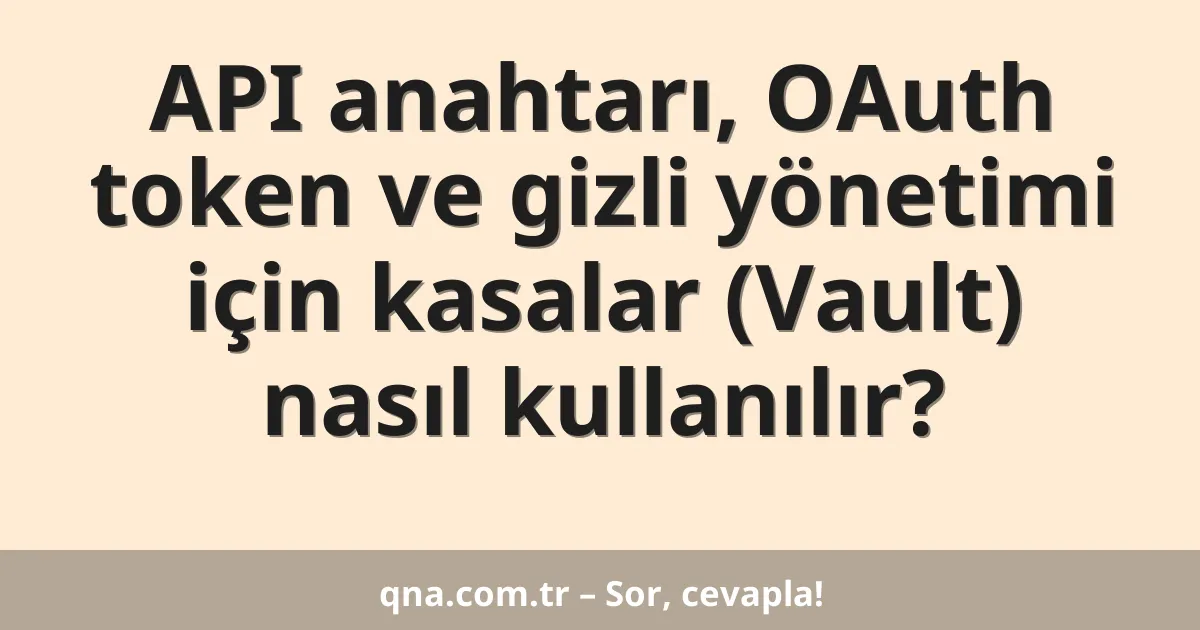 API anahtarı, OAuth token ve gizli yönetimi için kasalar (Vault) nasıl kullanılır?