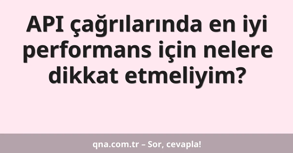 API çağrılarında en iyi performans için nelere dikkat etmeliyim?
