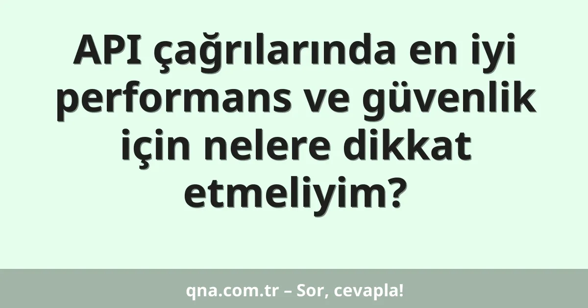 API çağrılarında en iyi performans ve güvenlik için nelere dikkat etmeliyim?
