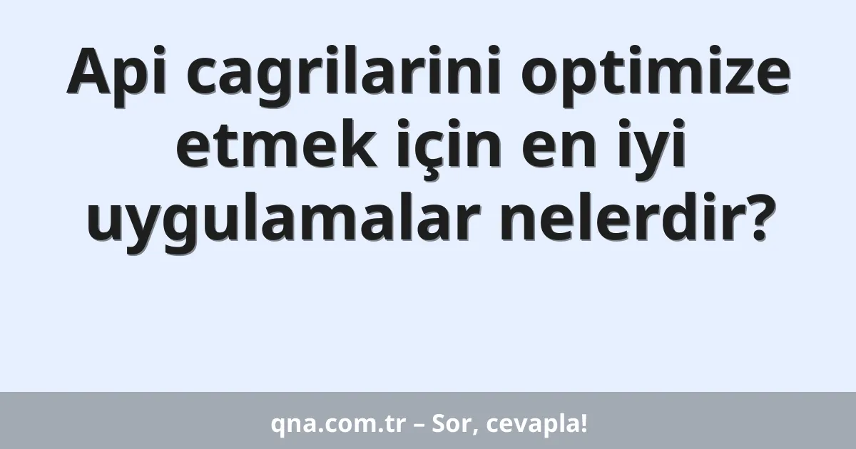 Api cagrilarini optimize etmek için en iyi uygulamalar nelerdir?