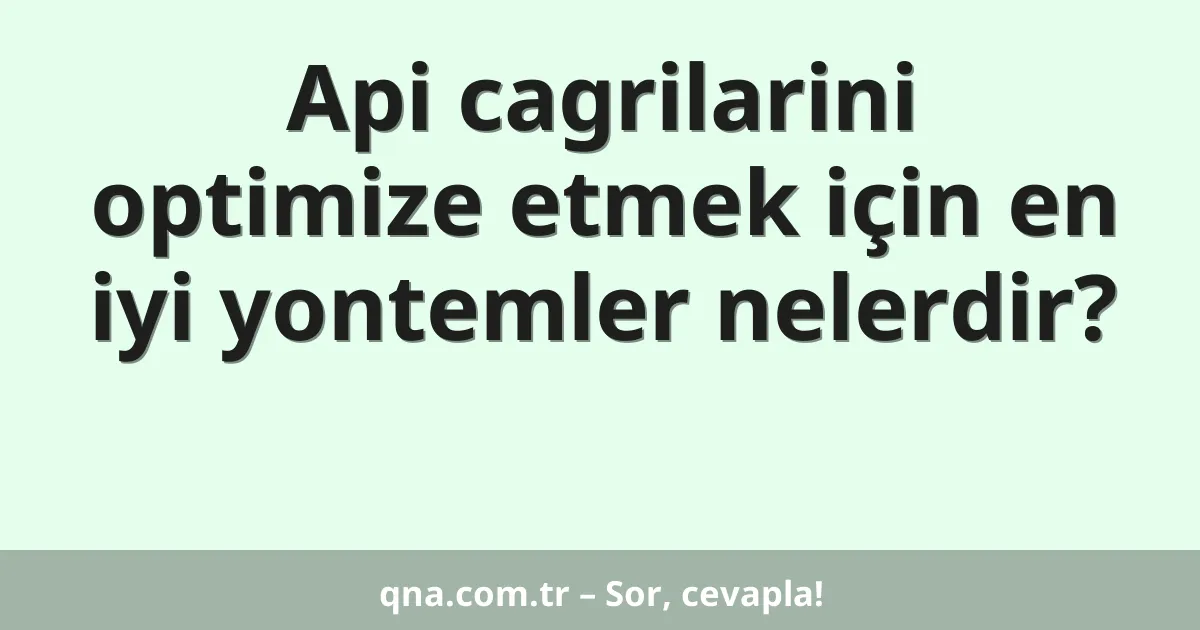 Api cagrilarini optimize etmek için en iyi yontemler nelerdir?