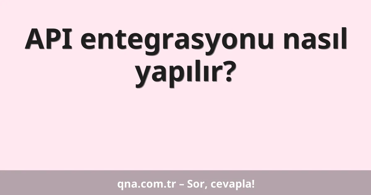 API entegrasyonu nasıl yapılır?