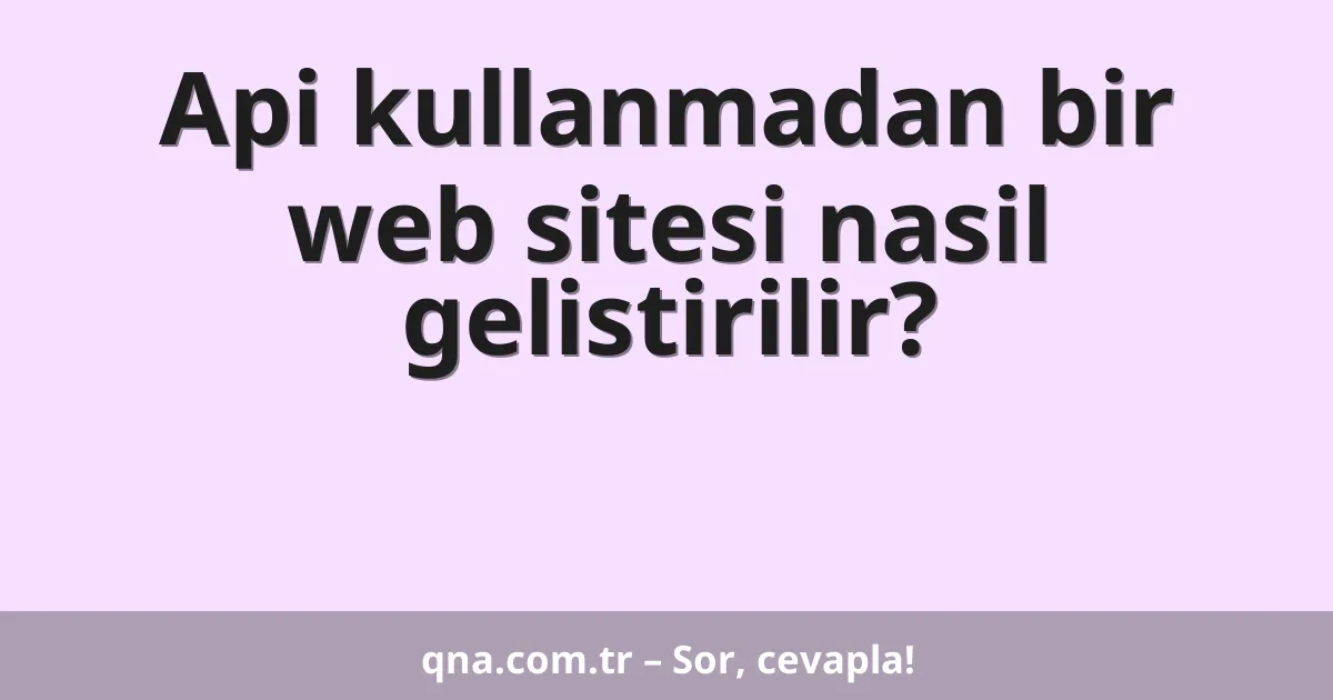Api kullanmadan bir web sitesi nasil gelistirilir?