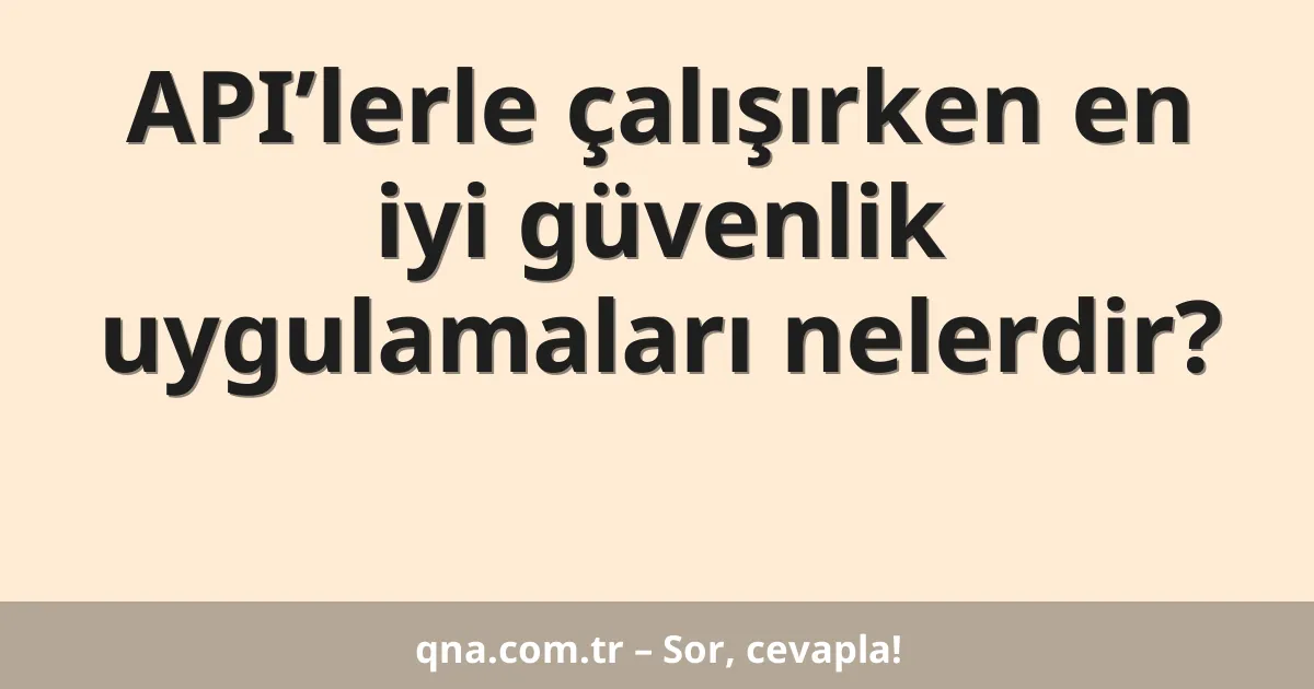 API’lerle çalışırken en iyi güvenlik uygulamaları nelerdir?