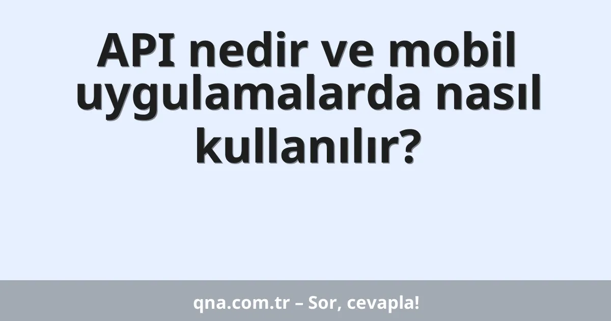 API nedir ve mobil uygulamalarda nasıl kullanılır?