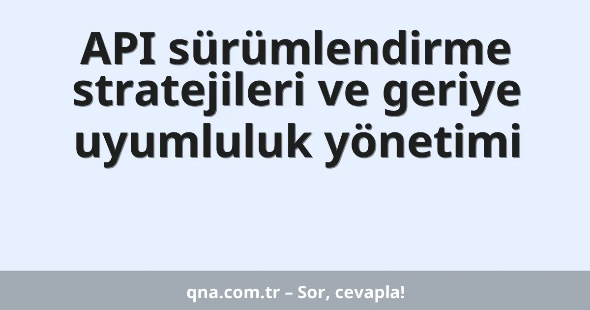 API sürümlendirme stratejileri ve geriye uyumluluk yönetimi