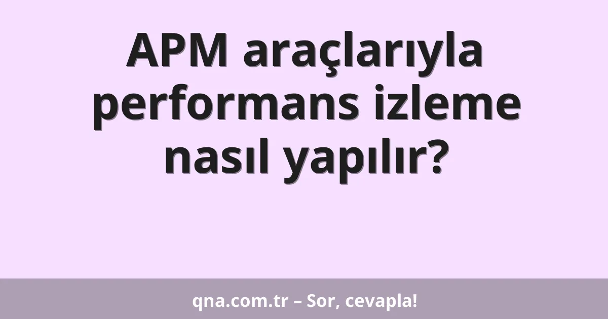 APM araçlarıyla performans izleme nasıl yapılır?