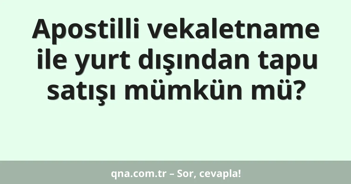 Apostilli vekaletname ile yurt dışından tapu satışı mümkün mü?